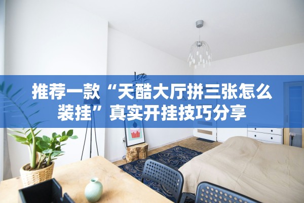 推荐一款“天酷大厅拼三张怎么装挂”真实开挂技巧分享