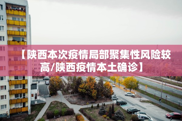 【陕西本次疫情局部聚集性风险较高/陕西疫情本土确诊】