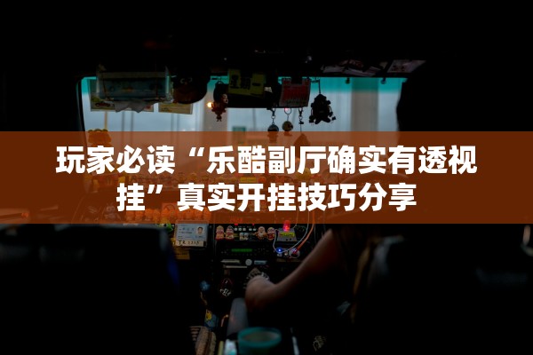 玩家必读“乐酷副厅确实有透视挂	”真实开挂技巧分享