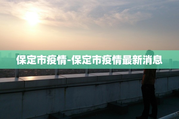 保定市疫情-保定市疫情最新消息 保定市疫情-保定市疫情最新消息