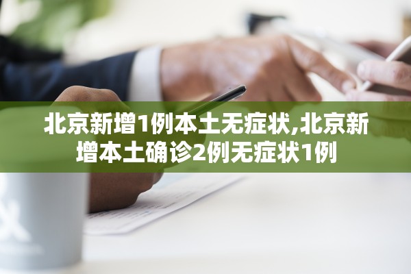 北京新增1例本土无症状,北京新增本土确诊2例无症状1例