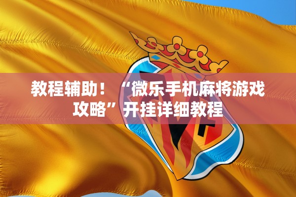 教程辅助！“微乐手机麻将游戏攻略”开挂详细教程