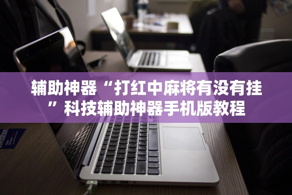 辅助神器“打红中麻将有没有挂”科技辅助神器手机版教程