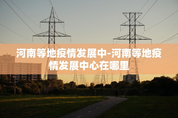 河南等地疫情发展中-河南等地疫情发展中心在哪里
