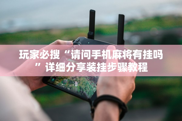 玩家必搜“请问手机麻将有挂吗”详细分享装挂步骤教程