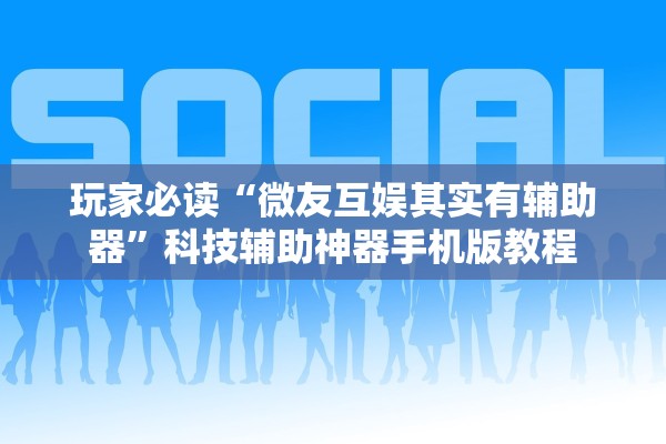 玩家必读“微友互娱其实有辅助器”科技辅助神器手机版教程