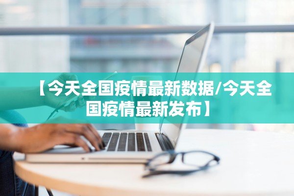 【今天全国疫情最新数据/今天全国疫情最新发布】