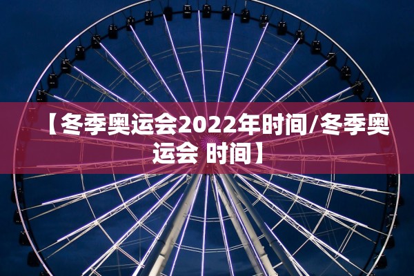 【冬季奥运会2022年时间/冬季奥运会 时间】