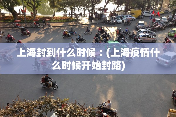 上海封到什么时候︰(上海疫情什么时候开始封路) 上海封到什么时候︰(上海疫情什么时候开始封路)