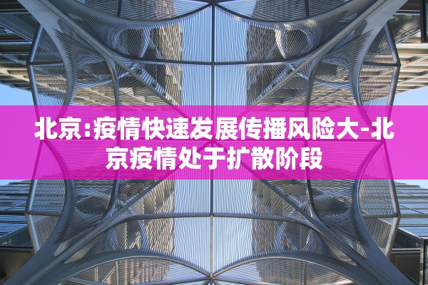 北京:疫情快速发展传播风险大-北京疫情处于扩散阶段