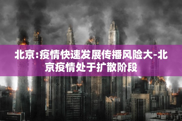 北京:疫情快速发展传播风险大-北京疫情处于扩散阶段