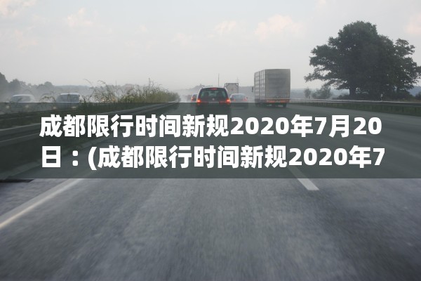 成都限行时间新规2020年7月20日︰(成都限行时间新规2020年7月29日)