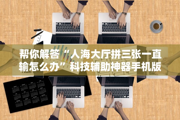 帮你解答“人海大厅拼三张一直输怎么办”科技辅助神器手机版教程