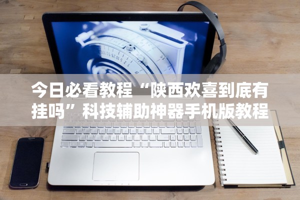 今日必看教程“陕西欢喜到底有挂吗”科技辅助神器手机版教程