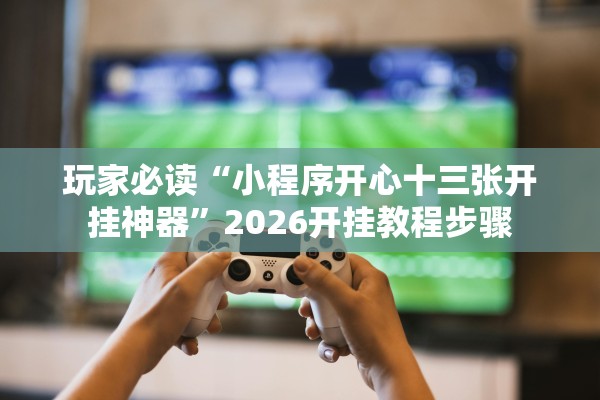 玩家必读“小程序开心十三张开挂神器	”2026开挂教程步骤
