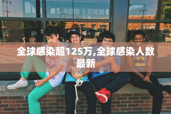 全球感染超125万,全球感染人数最新