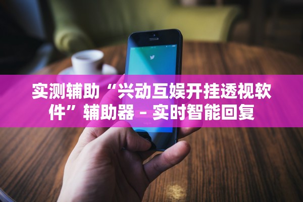 实测辅助“兴动互娱开挂透视软件”辅助器 – 实时智能回复