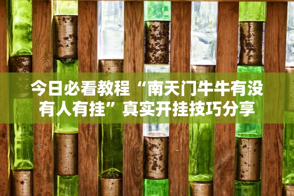 今日必看教程“南天门牛牛有没有人有挂”真实开挂技巧分享