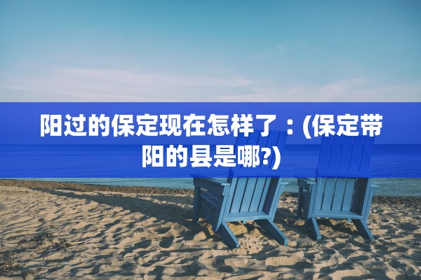 阳过的保定现在怎样了︰(保定带阳的县是哪?)