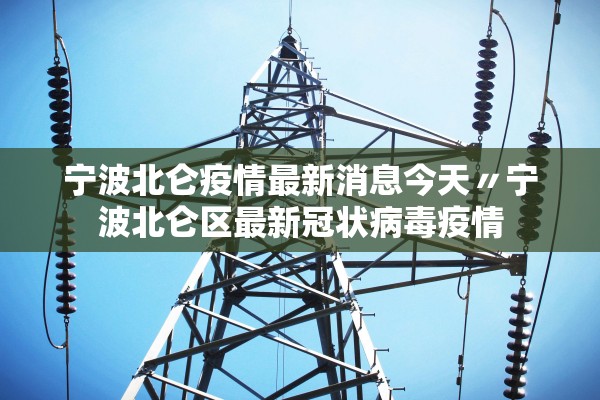 宁波北仑疫情最新消息今天〃宁波北仑区最新冠状病毒疫情 宁波北仑疫情最新消息今天〃宁波北仑区最新冠状病毒疫情