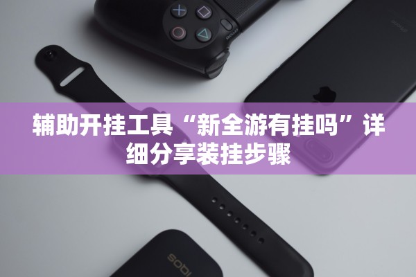 辅助开挂工具“新全游有挂吗”详细分享装挂步骤