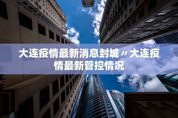 大连疫情最新消息封城〃大连疫情最新管控情况 大连疫情最新消息封城〃大连疫情最新管控情况