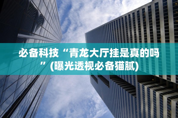 必备科技“青龙大厅挂是真的吗	”(曝光透视必备猫腻)