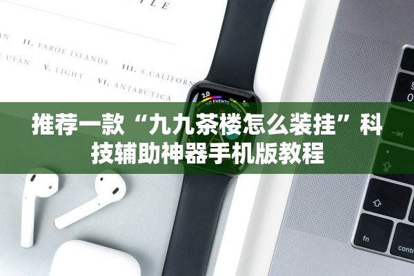 推荐一款“九九茶楼怎么装挂”科技辅助神器手机版教程