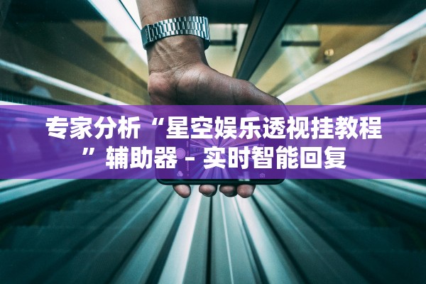 专家分析“星空娱乐透视挂教程”辅助器 – 实时智能回复