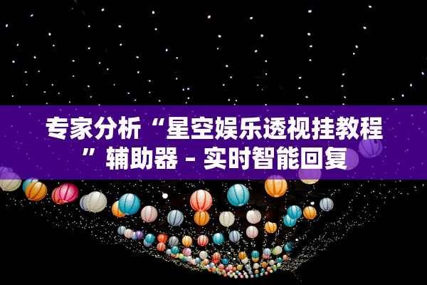 专家分析“星空娱乐透视挂教程”辅助器 – 实时智能回复