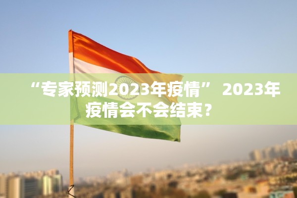 “专家预测2023年疫情” 2023年疫情会不会结束？