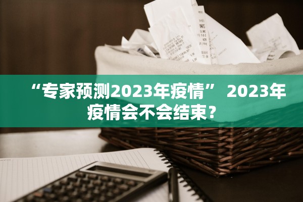 “专家预测2023年疫情” 2023年疫情会不会结束？