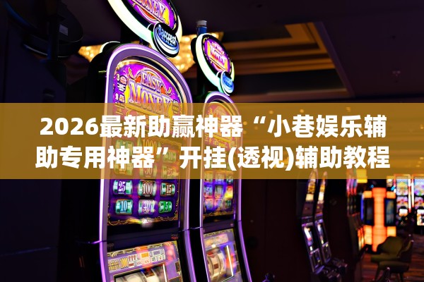 2026最新助赢神器“小巷娱乐辅助专用神器”开挂(透视)辅助教程