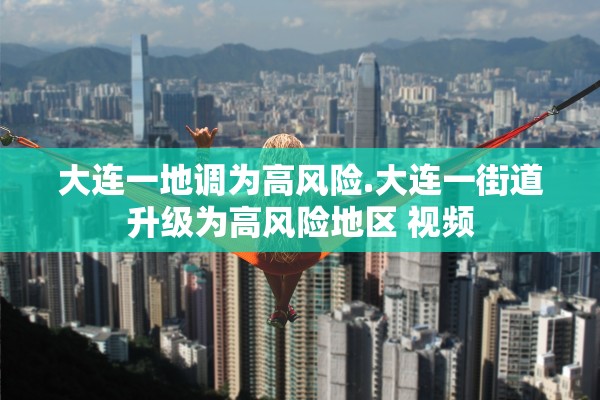 大连一地调为高风险.大连一街道升级为高风险地区 视频