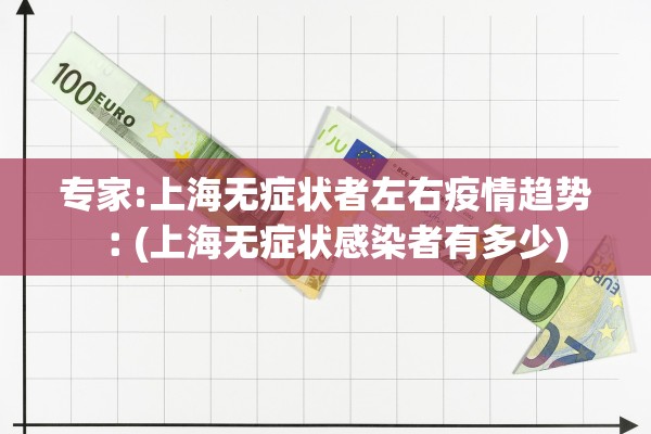 专家:上海无症状者左右疫情趋势︰(上海无症状感染者有多少)