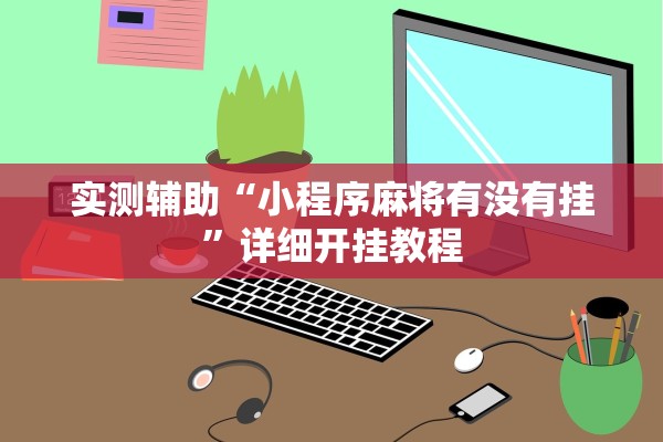 实测辅助“小程序麻将有没有挂”详细开挂教程