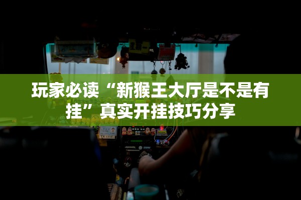 玩家必读“新猴王大厅是不是有挂	”真实开挂技巧分享