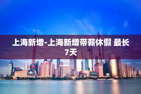 上海新增-上海新增带薪休假 最长7天