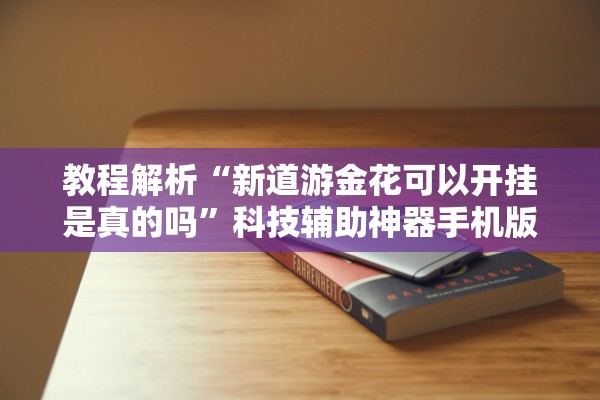 教程解析“新道游金花可以开挂是真的吗”科技辅助神器手机版教程