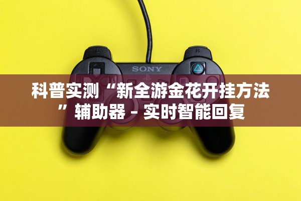 科普实测“新全游金花开挂方法	”辅助器 – 实时智能回复