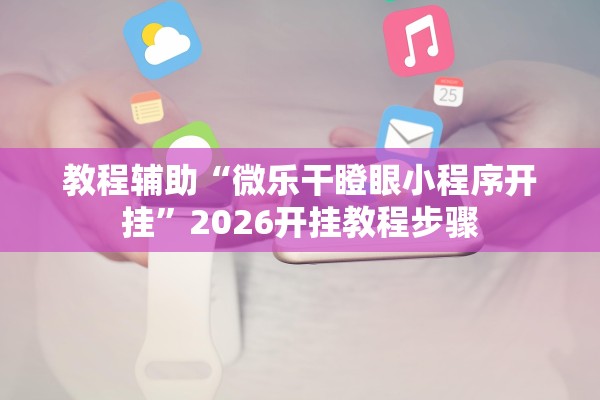 教程辅助“微乐干瞪眼小程序开挂”2026开挂教程步骤