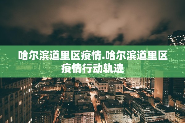 哈尔滨道里区疫情.哈尔滨道里区疫情行动轨迹