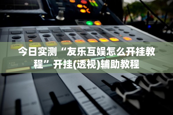 今日实测“友乐互娱怎么开挂教程”开挂(透视)辅助教程