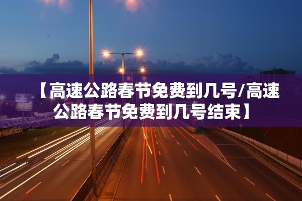 【高速公路春节免费到几号/高速公路春节免费到几号结束】