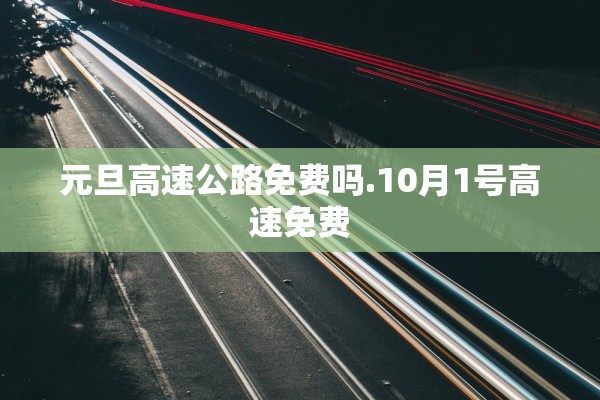 元旦高速公路免费吗.10月1号高速免费