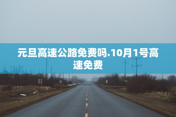 元旦高速公路免费吗.10月1号高速免费