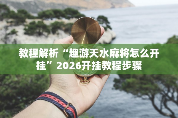 教程解析“趣游天水麻将怎么开挂	”2026开挂教程步骤