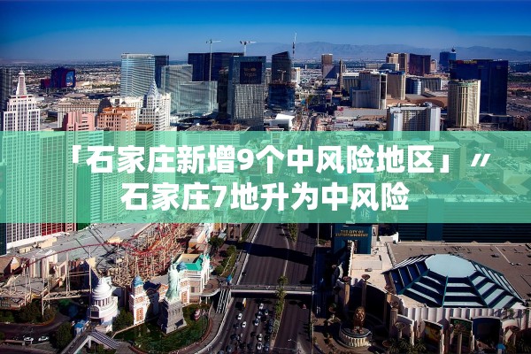 「石家庄新增9个中风险地区」〃石家庄7地升为中风险