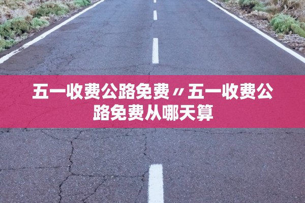 五一收费公路免费〃五一收费公路免费从哪天算