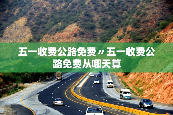 五一收费公路免费〃五一收费公路免费从哪天算